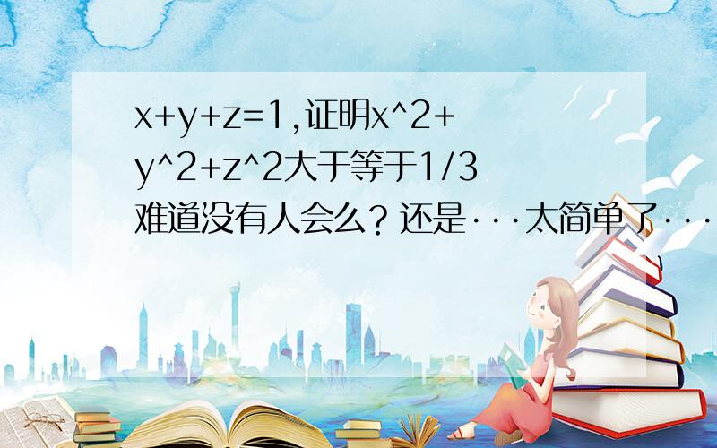 x+y+z=1,证明x^2+y^2+z^2大于等于1/3难道没有人会么？还是···太简单了···大家都不愿意答~