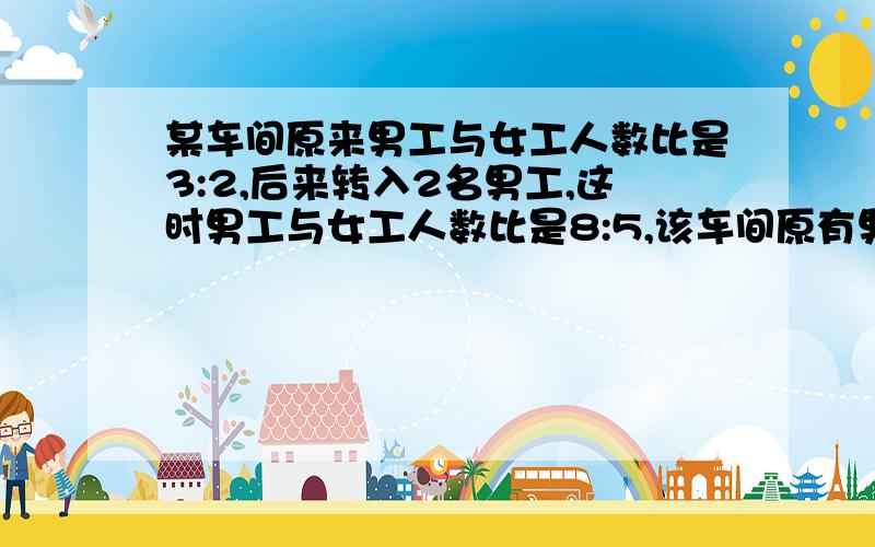 某车间原来男工与女工人数比是3:2,后来转入2名男工,这时男工与女工人数比是8:5,该车间原有男工多少人?