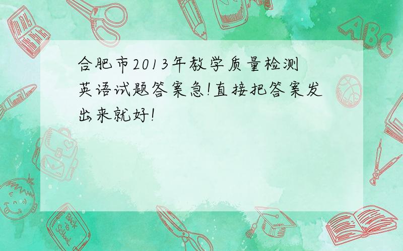 合肥市2013年教学质量检测英语试题答案急!直接把答案发出来就好!