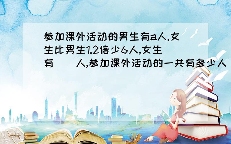 参加课外活动的男生有a人,女生比男生1.2倍少6人,女生有（）人,参加课外活动的一共有多少人