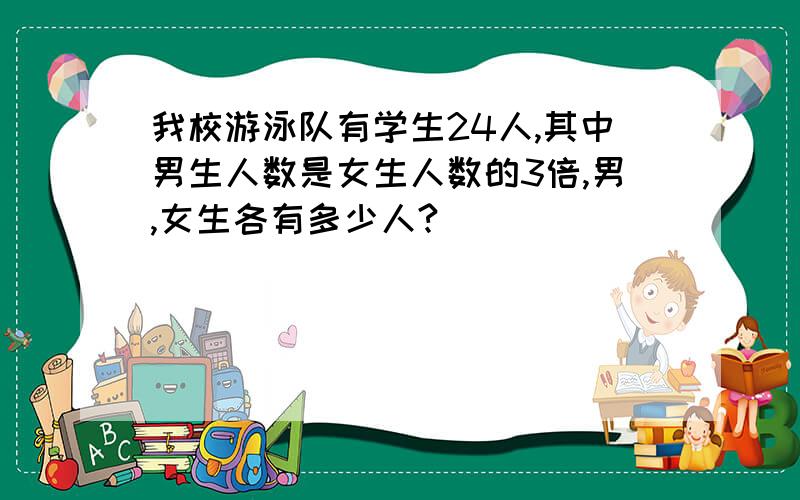 我校游泳队有学生24人,其中男生人数是女生人数的3倍,男,女生各有多少人?