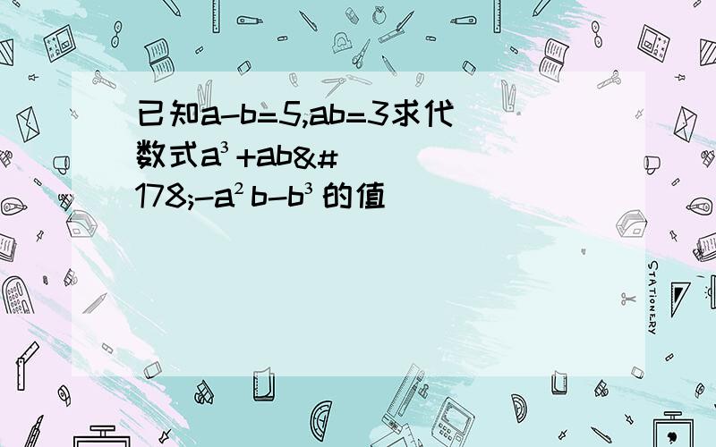 已知a-b=5,ab=3求代数式a³+ab²-a²b-b³的值