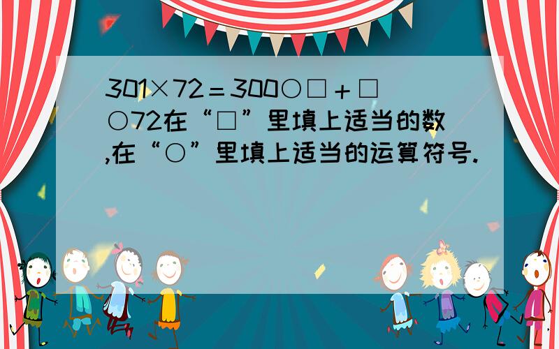 301×72＝300○□＋□○72在“□”里填上适当的数,在“○”里填上适当的运算符号.