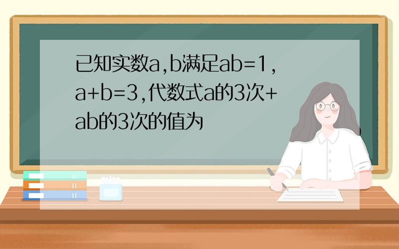 已知实数a,b满足ab=1,a+b=3,代数式a的3次+ab的3次的值为