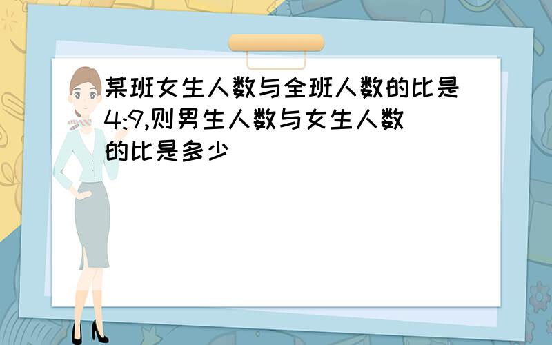 某班女生人数与全班人数的比是4:9,则男生人数与女生人数的比是多少