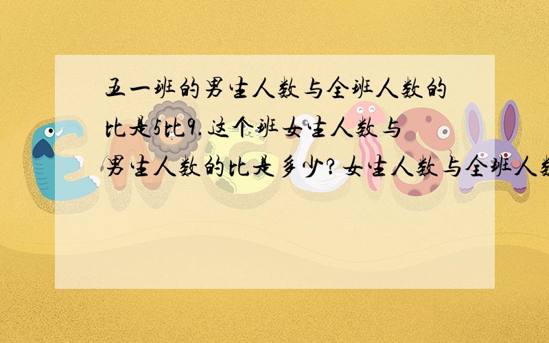 五一班的男生人数与全班人数的比是5比9.这个班女生人数与男生人数的比是多少?女生人数与全班人数的比是多少!请尽快回答!