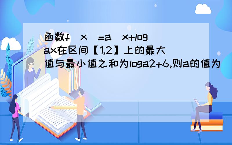 函数f(x)=a^x+logax在区间【1,2】上的最大值与最小值之和为loga2+6,则a的值为