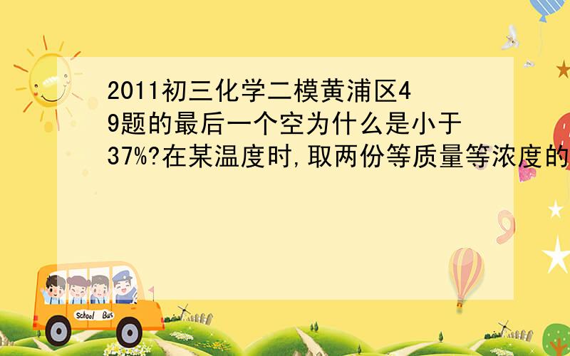 2011初三化学二模黄浦区49题的最后一个空为什么是小于37%?在某温度时,取两份等质量等浓度的不饱和碳酸钠溶液,分别加入mg碳酸钠粉末和n克碳酸钠晶体均能使溶液达到饱和,综合上述个小题的