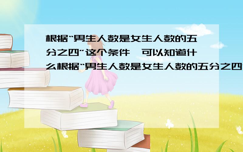 根据“男生人数是女生人数的五分之四”这个条件,可以知道什么根据“男生人数是女生人数的五分之四”这个条件,可以知道女生人数是男生人数的四分之五,还可以指导什么?至少要知道三条