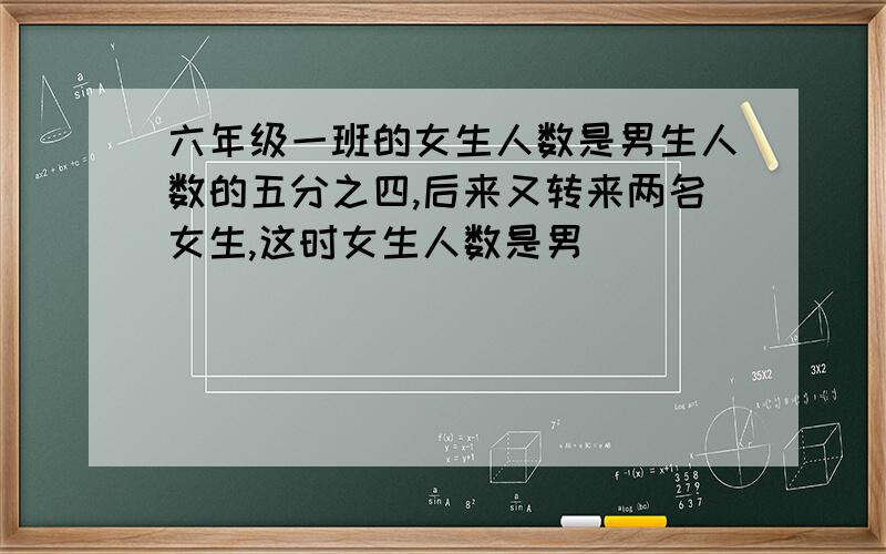 六年级一班的女生人数是男生人数的五分之四,后来又转来两名女生,这时女生人数是男