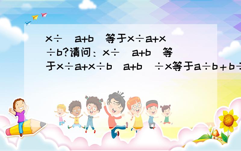 x÷(a+b)等于x÷a+x÷b?请问：x÷(a+b)等于x÷a+x÷b(a+b)÷x等于a÷b＋b÷x哪个是对的?