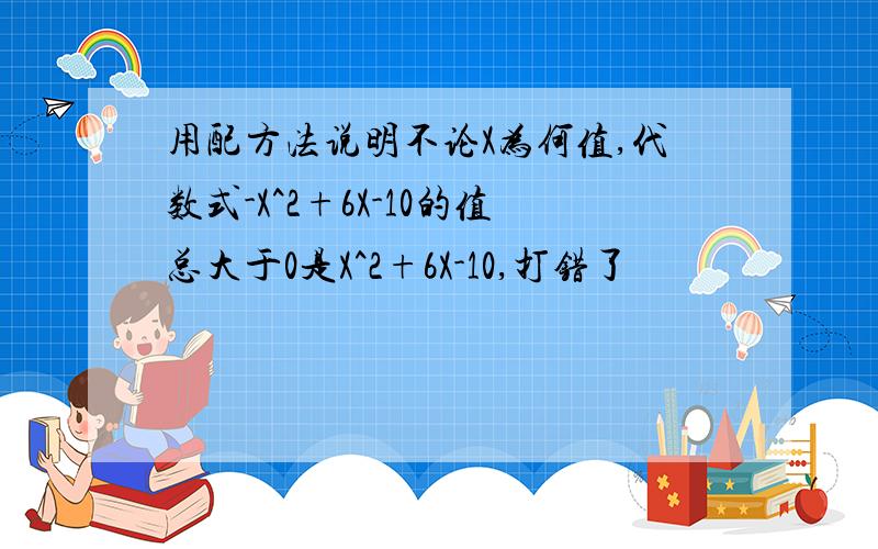 用配方法说明不论X为何值,代数式-X^2+6X-10的值总大于0是X^2+6X-10,打错了