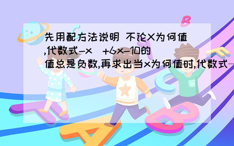 先用配方法说明 不论X为何值,代数式-x^+6x-10的值总是负数,再求出当x为何值时,代数式—x+6x-10的值最大,