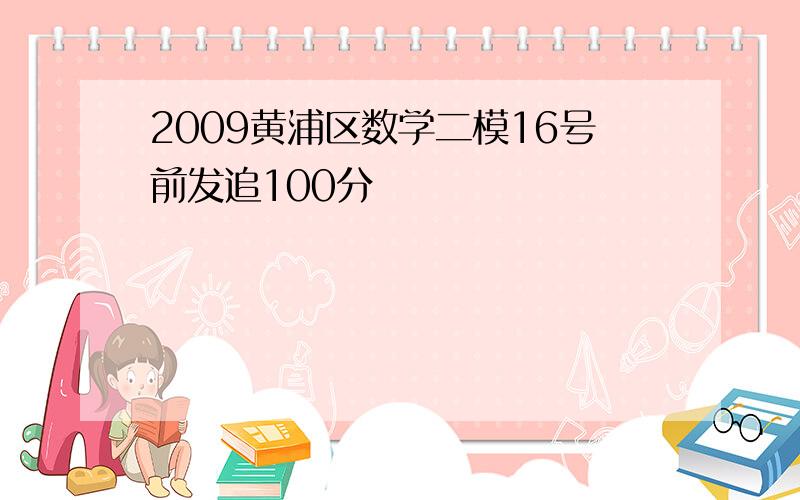 2009黄浦区数学二模16号前发追100分