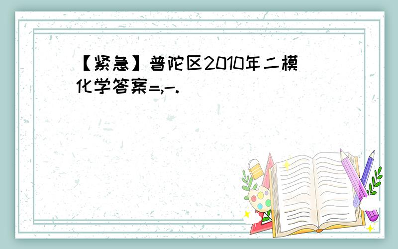 【紧急】普陀区2010年二模化学答案=,-.