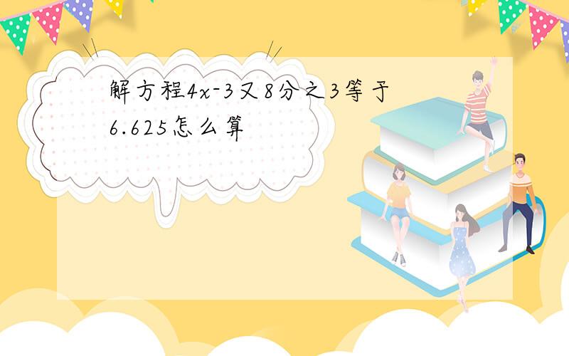 解方程4x-3又8分之3等于6.625怎么算