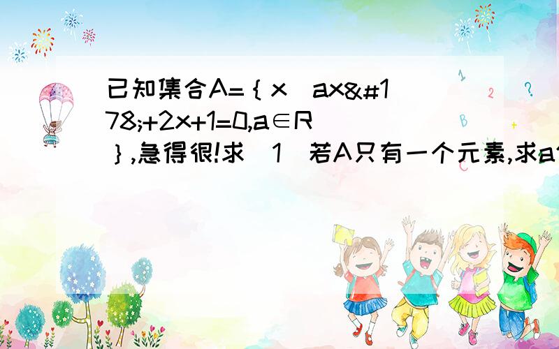 已知集合A=｛x|ax²+2x+1=0,a∈R｝,急得很!求（1）若A只有一个元素,求a值,并求出该元素（2）若A中没有任何元素,求a范围（3）若A至多有一个元素,求a范围