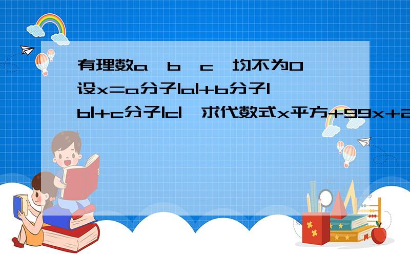 有理数a,b,c,均不为0,设x=a分子|a|+b分子|b|+c分子|c|,求代数式x平方+99x+2011的值