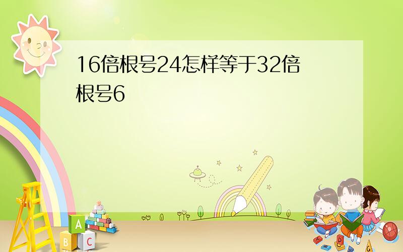 16倍根号24怎样等于32倍根号6