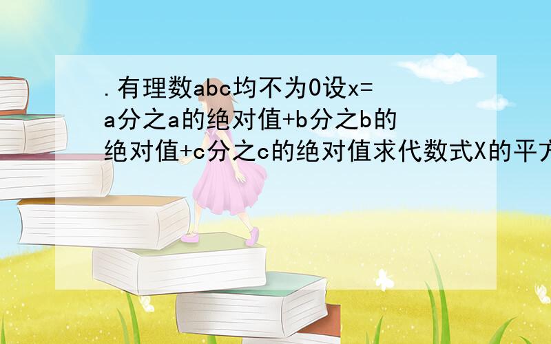 .有理数abc均不为0设x=a分之a的绝对值+b分之b的绝对值+c分之c的绝对值求代数式X的平方+99X +2011的值