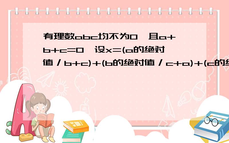 有理数abc均不为0,且a+b+c=0,设x=(a的绝对值／b+c)+(b的绝对值／c+a)+(c的绝对值／a+b)