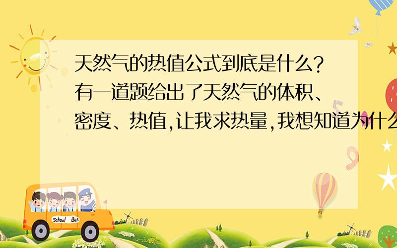 天然气的热值公式到底是什么?有一道题给出了天然气的体积、密度、热值,让我求热量,我想知道为什么我用体积乘以热值算出来的答案不对?为什么参考答案是将密度乘以体积再乘以热值?气