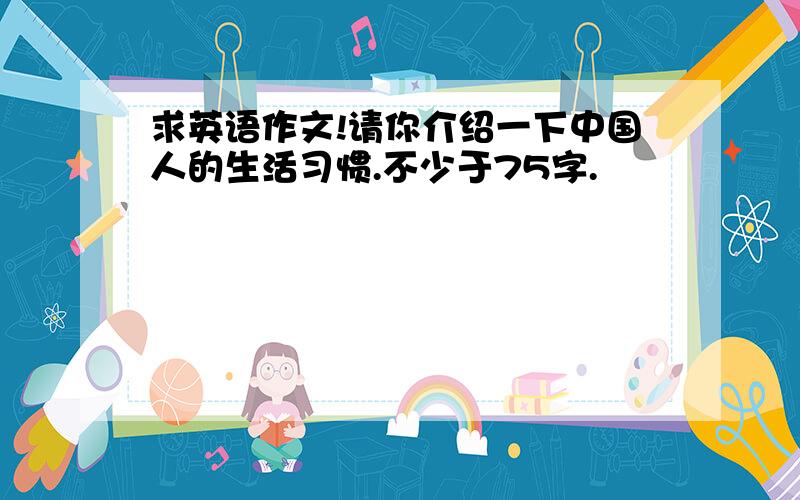 求英语作文!请你介绍一下中国人的生活习惯.不少于75字.