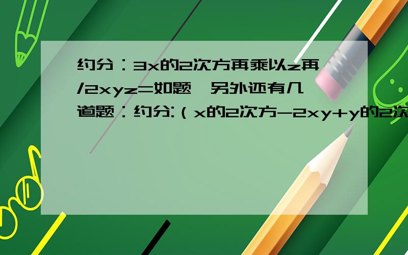 约分：3x的2次方再乘以z再/2xyz=如题,另外还有几道题：约分:（x的2次方-2xy+y的2次方）/xy-y的2次方=?不是约分：当(2x-1)/xy=2M/3乘以x的2次方再乘以y的3次方时,M=?