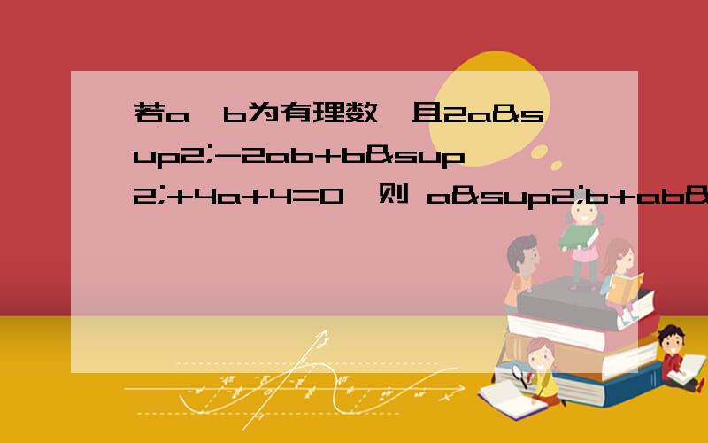 若a,b为有理数,且2a²-2ab+b²+4a+4=0,则 a²b+ab²=( ) （A）-8 （B）-16 （C）8 （D为什么