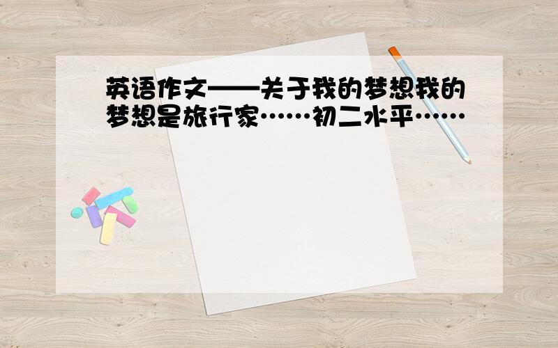 英语作文——关于我的梦想我的梦想是旅行家……初二水平……