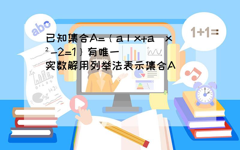 已知集合A=﹛a丨x+a\x²-2=1﹜有唯一实数解用列举法表示集合A