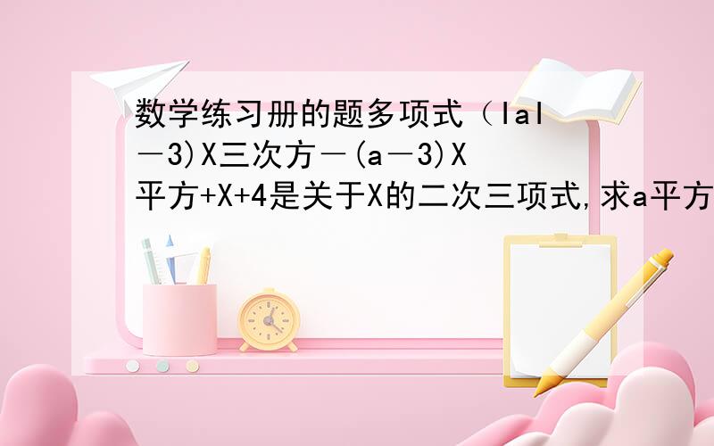 数学练习册的题多项式（IaI－3)X三次方－(a－3)X平方+X+4是关于X的二次三项式,求a平方－2a－3的值.