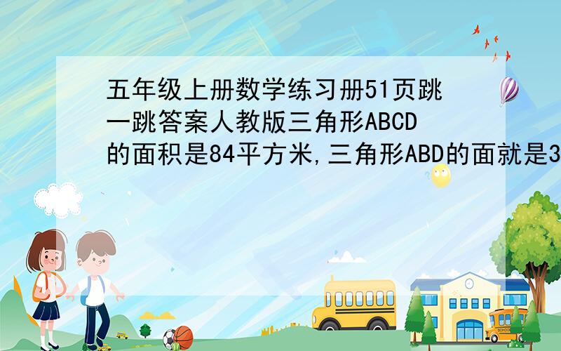 五年级上册数学练习册51页跳一跳答案人教版三角形ABCD的面积是84平方米,三角形ABD的面就是30平方米,CD=9米,求DB的长度