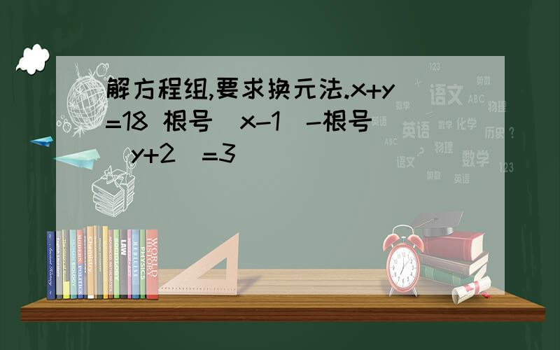 解方程组,要求换元法.x+y=18 根号（x-1）-根号（y+2）=3