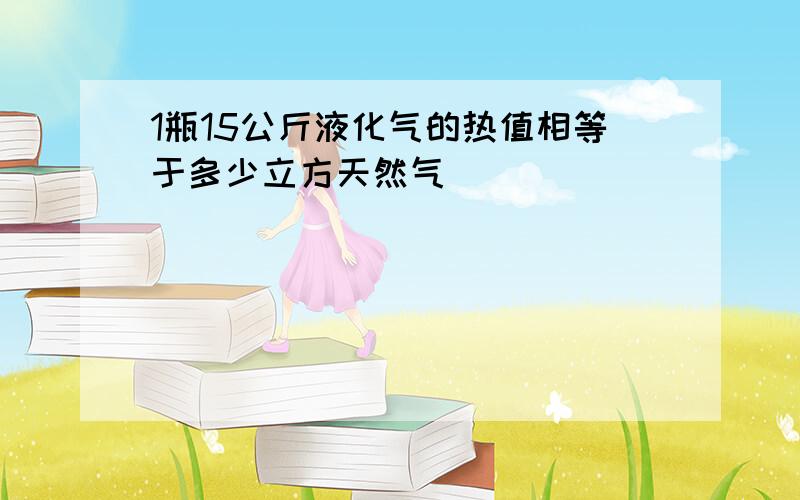 1瓶15公斤液化气的热值相等于多少立方天然气