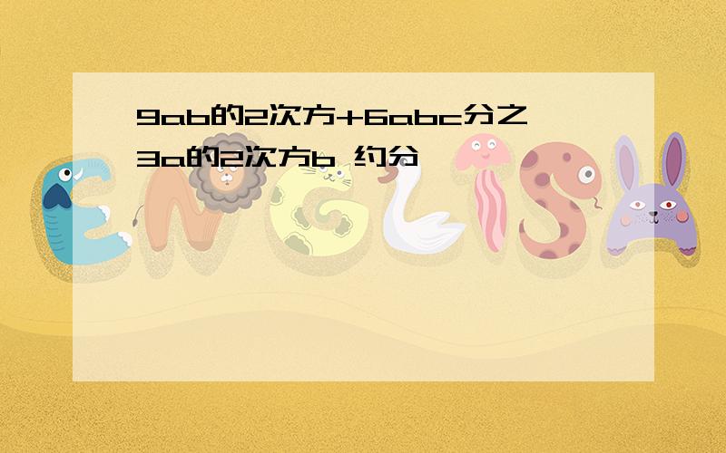 9ab的2次方+6abc分之3a的2次方b 约分