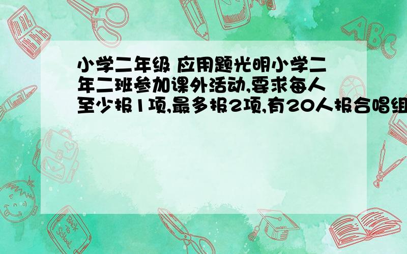 小学二年级 应用题光明小学二年二班参加课外活动,要求每人至少报1项,最多报2项,有20人报合唱组,有25人报数学兴趣小组,其中有5人报2项,二年二班一共有多少名学生?