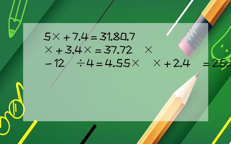 5×＋7.4＝31.80.7×＋3.4×＝37.72（×－12）÷4＝4.55×（×＋2.4）＝25.53.2×＋1.8×＝3.5