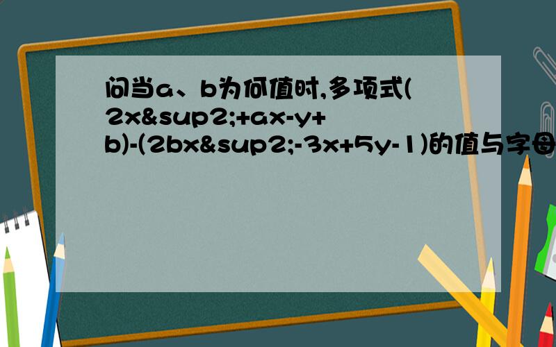 问当a、b为何值时,多项式(2x²+ax-y+b)-(2bx²-3x+5y-1)的值与字母x的取值无关