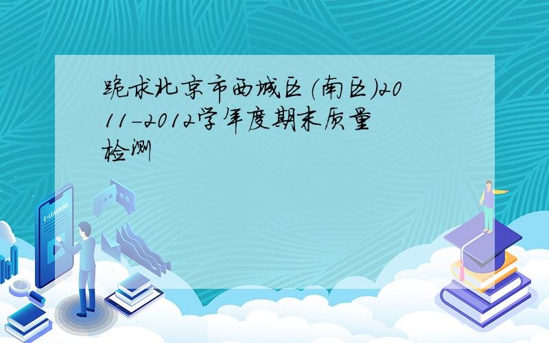 跪求北京市西城区（南区）2011－2012学年度期末质量检测