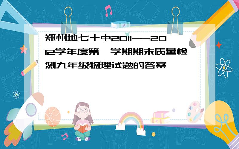 郑州地七十中2011--2012学年度第一学期期末质量检测九年级物理试题的答案