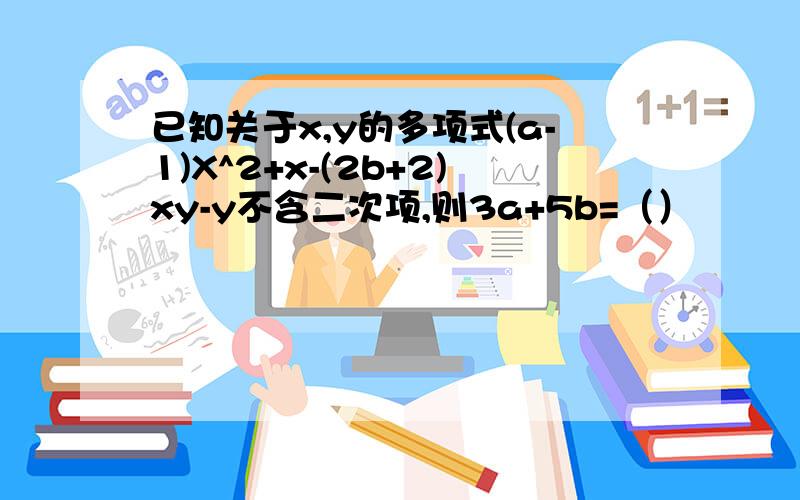 已知关于x,y的多项式(a-1)X^2+x-(2b+2)xy-y不含二次项,则3a+5b=（）