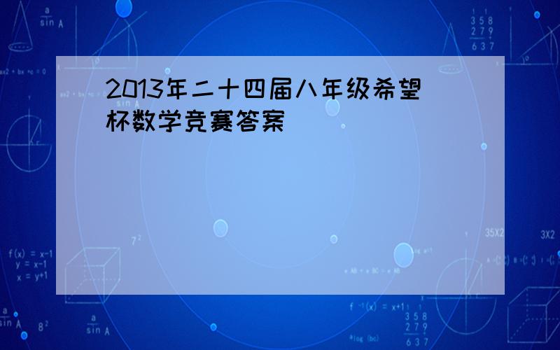 2013年二十四届八年级希望杯数学竞赛答案