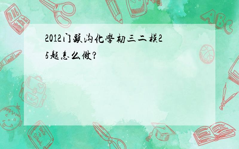 2012门头沟化学初三二模25题怎么做?