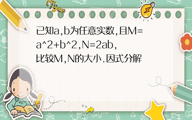 已知a,b为任意实数,且M=a^2+b^2,N=2ab,比较M,N的大小.因式分解