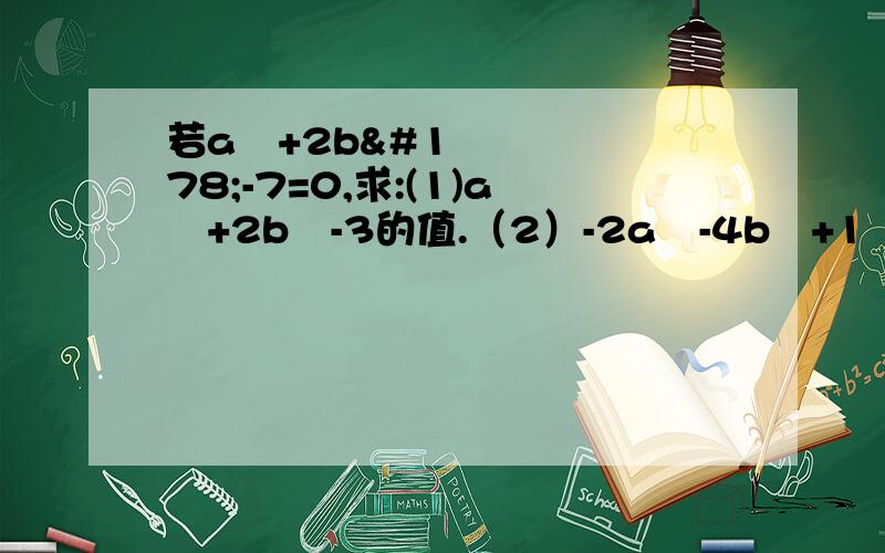 若a²+2b²-7=0,求:(1)a²+2b²-3的值.（2）-2a²-4b²+1