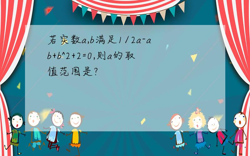 若实数a,b满足1/2a-ab+b^2+2=0,则a的取值范围是?