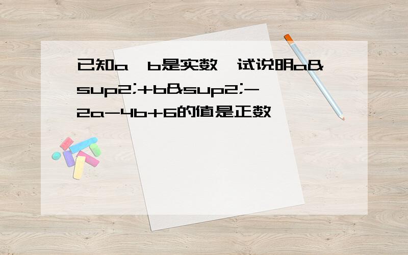 已知a、b是实数,试说明a²+b²-2a-4b+6的值是正数