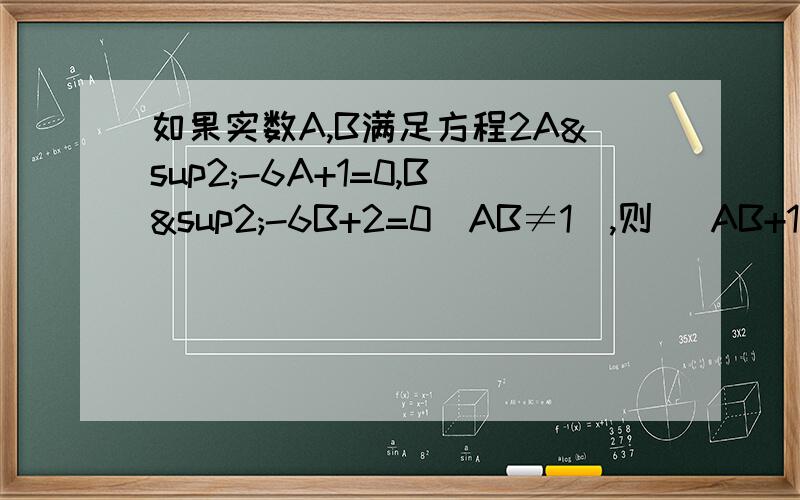 如果实数A,B满足方程2A²-6A+1=0,B²-6B+2=0(AB≠1),则 （AB+1）除以B=?