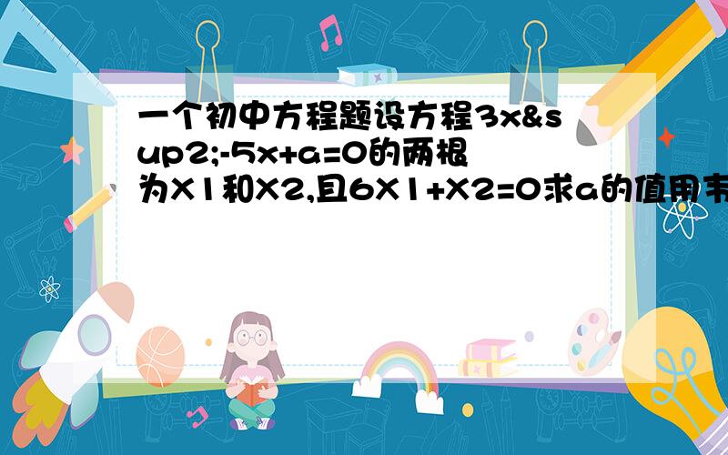 一个初中方程题设方程3x²-5x+a=0的两根为X1和X2,且6X1+X2=0求a的值用韦达定理做